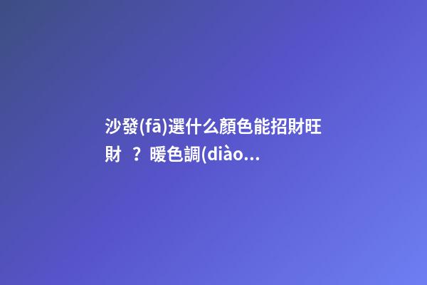 沙發(fā)選什么顏色能招財旺財？暖色調(diào)的為佳